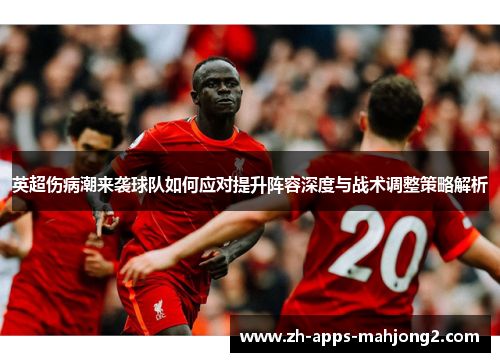 英超伤病潮来袭球队如何应对提升阵容深度与战术调整策略解析