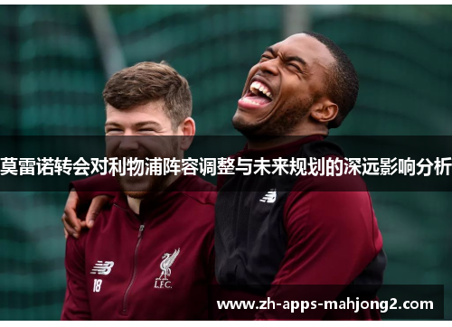 莫雷诺转会对利物浦阵容调整与未来规划的深远影响分析