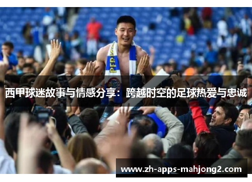 西甲球迷故事与情感分享:跨越时空的足球热爱与忠诚 西甲球迷故事与情感分享:跨越时空的足球热爱与忠诚