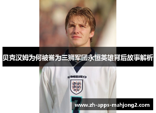 贝克汉姆为何被誉为三狮军团永恒英雄背后故事解析