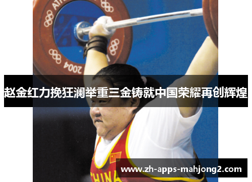 赵金红力挽狂澜举重三金铸就中国荣耀再创辉煌 赵金红力挽狂澜举重三金铸就中国荣耀再创辉煌