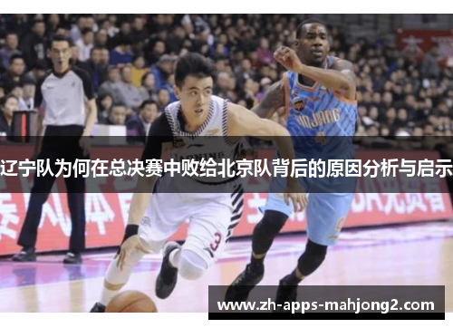 辽宁队为何在总决赛中败给北京队背后的原因分析与启示