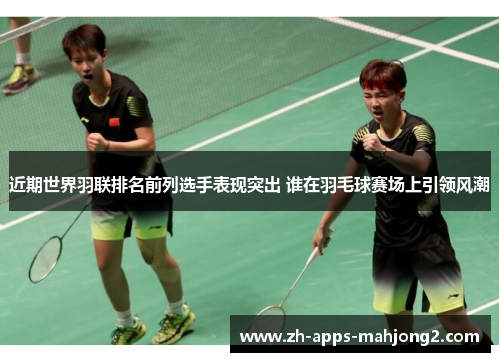 近期世界羽联排名前列选手表现突出 谁在羽毛球赛场上引领风潮 近期世界羽联排名前列选手表现突出 谁在羽毛球赛场上引领风潮