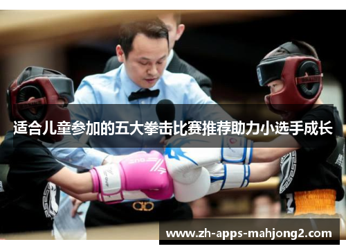 适合儿童参加的五大拳击比赛推荐助力小选手成长 适合儿童参加的五大拳击比赛推荐助力小选手成长