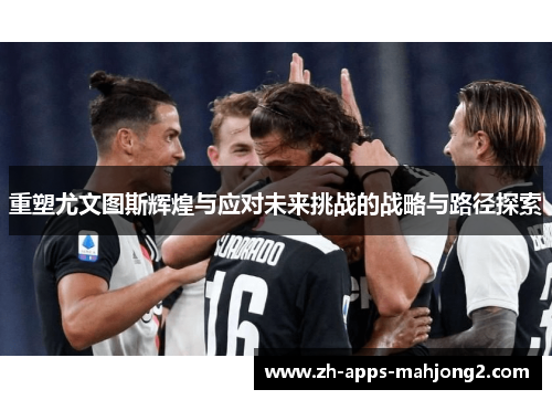 重塑尤文图斯辉煌与应对未来挑战的战略与路径探索