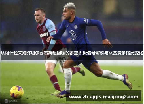 从阿什拉夫对阵切尔西看英超回暖的多重积极信号解读与联赛竞争格局变化