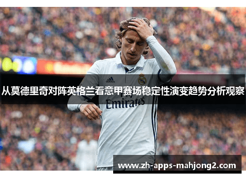 从莫德里奇对阵英格兰看意甲赛场稳定性演变趋势分析观察 从莫德里奇对阵英格兰看意甲赛场稳定性演变趋势分析观察