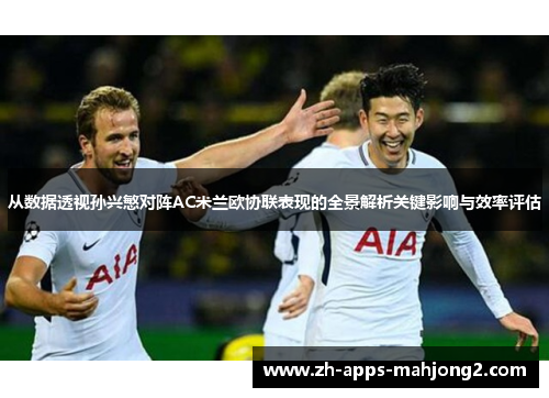 从数据透视孙兴慜对阵AC米兰欧协联表现的全景解析关键影响与效率评估 从数据透视孙兴慜对阵AC米兰欧协联表现的全景解析关键影响与效率评估