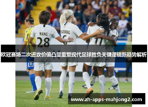 欧冠赛场二次进攻价值凸显重塑现代足球胜负关键逻辑新趋势解析 欧冠赛场二次进攻价值凸显重塑现代足球胜负关键逻辑新趋势解析