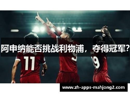 阿申纳能否挑战利物浦，夺得冠军？