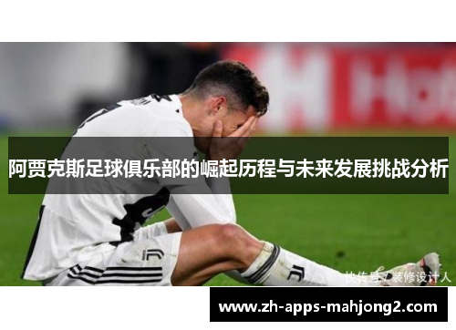 阿贾克斯足球俱乐部的崛起历程与未来发展挑战分析 阿贾克斯足球俱乐部的崛起历程与未来发展挑战分析