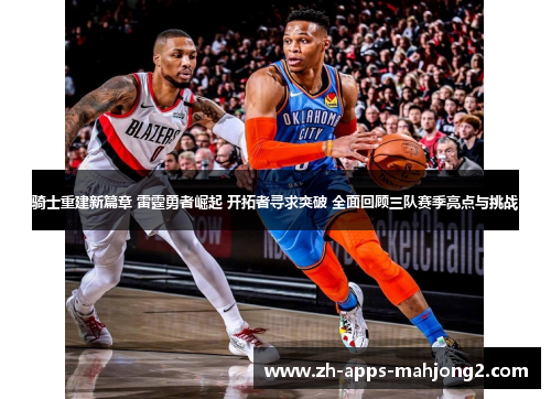 骑士重建新篇章 雷霆勇者崛起 开拓者寻求突破 全面回顾三队赛季亮点与挑战 骑士重建新篇章 雷霆勇者崛起 开拓者寻求突破 全面回顾三队赛季亮点与挑战