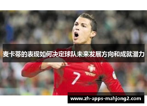 麦卡蒂的表现如何决定球队未来发展方向和成就潜力