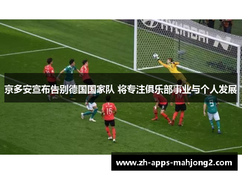 京多安宣布告别德国国家队 将专注俱乐部事业与个人发展