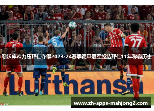 勒沃库森力压拜仁夺得2023-24赛季德甲冠军终结拜仁11年称霸历史 勒沃库森力压拜仁夺得2023-24赛季德甲冠军终结拜仁11年称霸历史