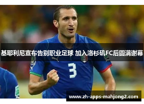 基耶利尼宣布告别职业足球 加入洛杉矶FC后圆满谢幕 基耶利尼宣布告别职业足球 加入洛杉矶FC后圆满谢幕