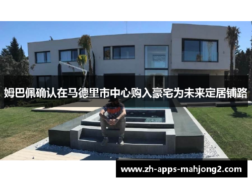 姆巴佩确认在马德里市中心购入豪宅为未来定居铺路