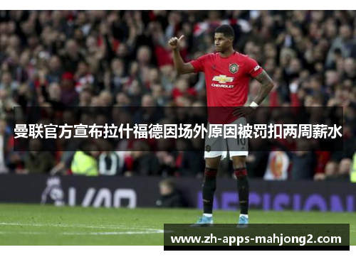 曼联官方宣布拉什福德因场外原因被罚扣两周薪水