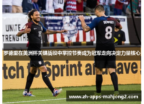 罗德里在美洲杯关键战役中掌控节奏成为冠军走向决定力量核心