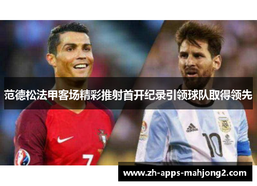 范德松法甲客场精彩推射首开纪录引领球队取得领先 范德松法甲客场精彩推射首开纪录引领球队取得领先