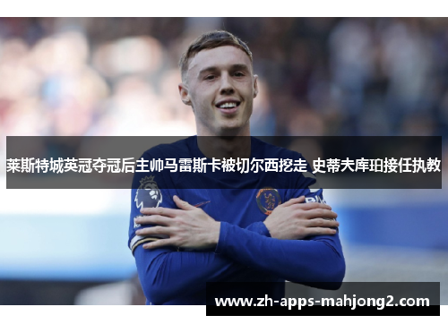莱斯特城英冠夺冠后主帅马雷斯卡被切尔西挖走 史蒂夫库珀接任执教