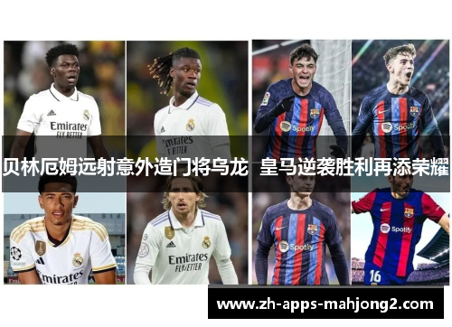 贝林厄姆远射意外造门将乌龙  皇马逆袭胜利再添荣耀