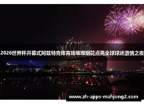 2026世界杯开幕式阿兹特克体育场璀璨烟花点亮全球球迷激情之夜