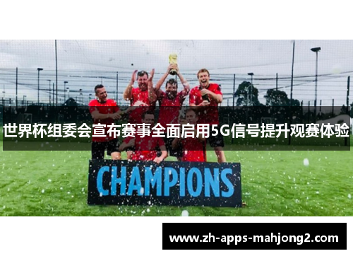 世界杯组委会宣布赛事全面启用5G信号提升观赛体验 世界杯组委会宣布赛事全面启用5G信号提升观赛体验