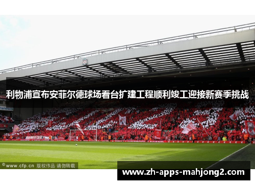 利物浦宣布安菲尔德球场看台扩建工程顺利竣工迎接新赛季挑战