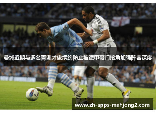 曼城近期与多名青训才俊续约防止被德甲豪门挖角加强阵容深度
