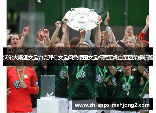沃尔夫斯堡女足力克拜仁女足问鼎德国女足杯冠军绿白军团荣耀新篇