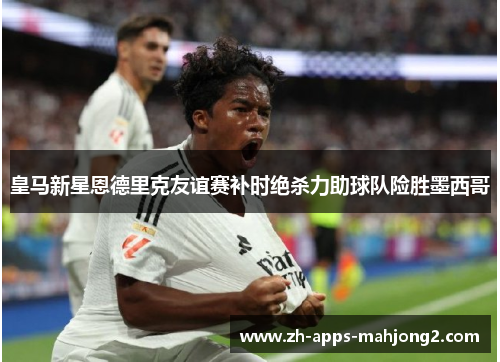 皇马新星恩德里克友谊赛补时绝杀力助球队险胜墨西哥