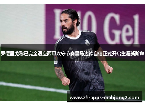 罗德里戈称已完全适应西甲攻守节奏皇马边锋自信正式开启生涯新阶段