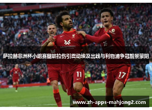 萨拉赫非洲杯小组赛腿筋拉伤引震动埃及出线与利物浦争冠前景蒙阴