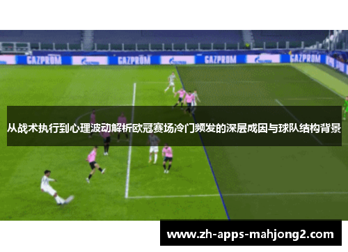 从战术执行到心理波动解析欧冠赛场冷门频发的深层成因与球队结构背景