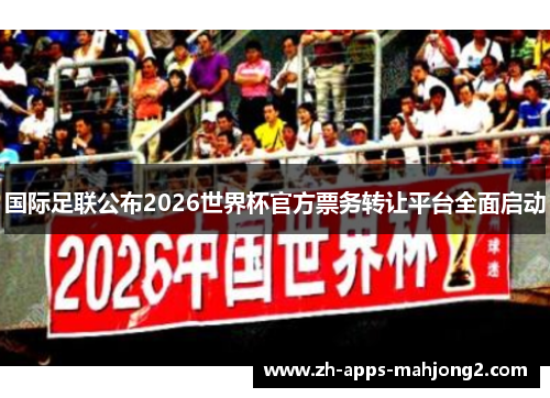 国际足联公布2026世界杯官方票务转让平台全面启动