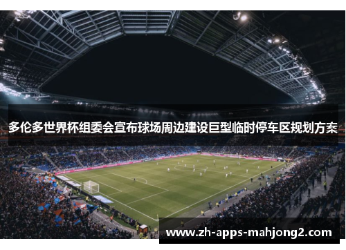 多伦多世界杯组委会宣布球场周边建设巨型临时停车区规划方案