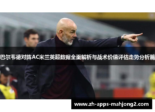 巴尔韦德对阵AC米兰英超数据全面解析与战术价值评估走势分析篇 巴尔韦德对阵AC米兰英超数据全面解析与战术价值评估走势分析篇