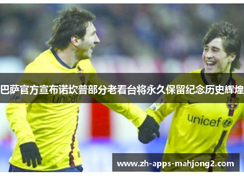 巴萨官方宣布诺坎普部分老看台将永久保留纪念历史辉煌 巴萨官方宣布诺坎普部分老看台将永久保留纪念历史辉煌