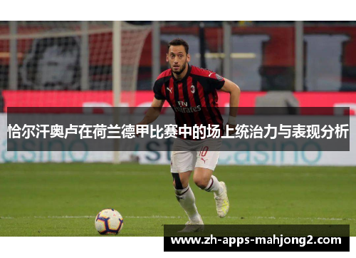 恰尔汗奥卢在荷兰德甲比赛中的场上统治力与表现分析 恰尔汗奥卢在荷兰德甲比赛中的场上统治力与表现分析