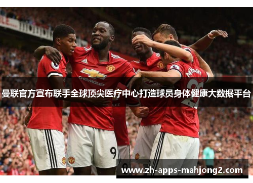 曼联官方宣布联手全球顶尖医疗中心打造球员身体健康大数据平台 曼联官方宣布联手全球顶尖医疗中心打造球员身体健康大数据平台