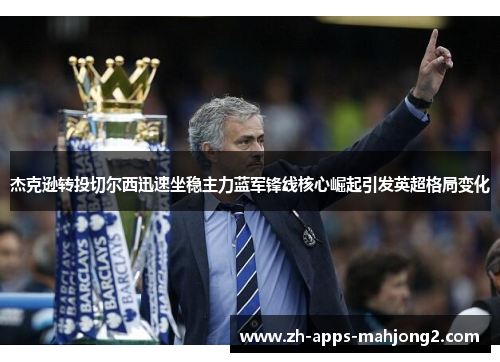 杰克逊转投切尔西迅速坐稳主力蓝军锋线核心崛起引发英超格局变化