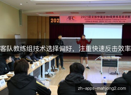 客队教练组技术选择偏好,注重快速反击效率 客队教练组技术选择偏好,注重快速反击效率