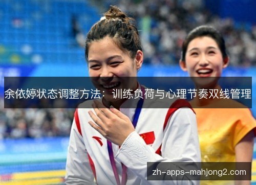 余依婷状态调整方法:训练负荷与心理节奏双线管理 余依婷状态调整方法:训练负荷与心理节奏双线管理